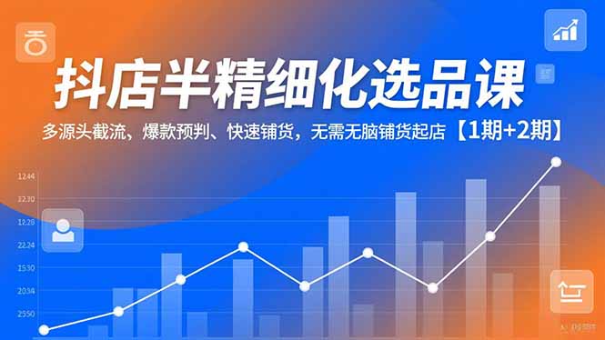 抖店半精细化选品课,多源头截流、爆款预判、快速铺货,无脑铺货起店【1期+2期】_天恒副业网