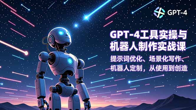 GPT-4工具实操与机器人制作实战课：提示词优化、场景化写作、机器人定制，从使用到创造_天恒副业网