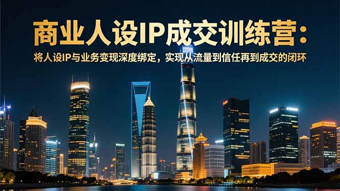 (16789期)商业人设IP成交训练营-12月:将人设IP与业务变现深度绑定,从流量到信任再到成交闭环_天恒副业网