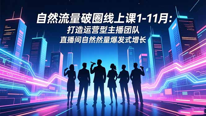 (16810期)自然流量破圈线上课1-11月:打造运营型主播团队直播间自然流量爆发式增长_天恒副业网