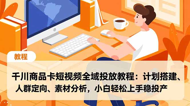 千川商品卡短视频全域投放教程:计划搭建、人群定向、素材分析,小白轻松上手稳投产_天恒副业网