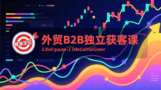 外贸B2B独立获客课,Facebook主页搭建、消息互动广告、精准定位,打造高询盘系统_天恒副业网