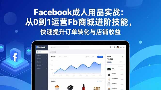 Facebook成人用品实战:从0到1运营Fb商城进阶技能,快速提升订单转化与店铺收益_天恒副业网