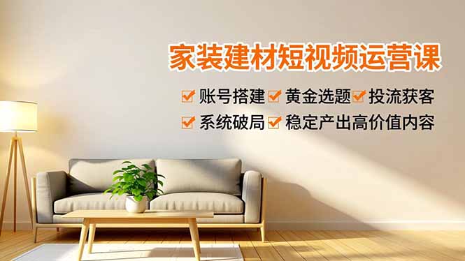 家装建材短视频运营课,账号搭建、黄金选题、投流获客,系统破局,稳定产出高价值内容_天恒副业网