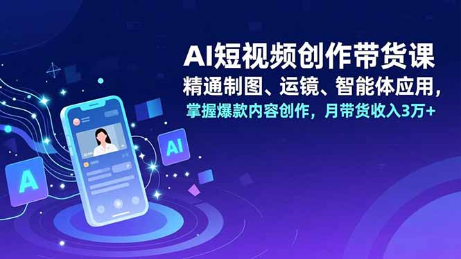(16871期)AI短视频创作带货课,精通制图、运镜、智能体应用,掌握爆款内容创作,月带货收入3万+_天恒副业网