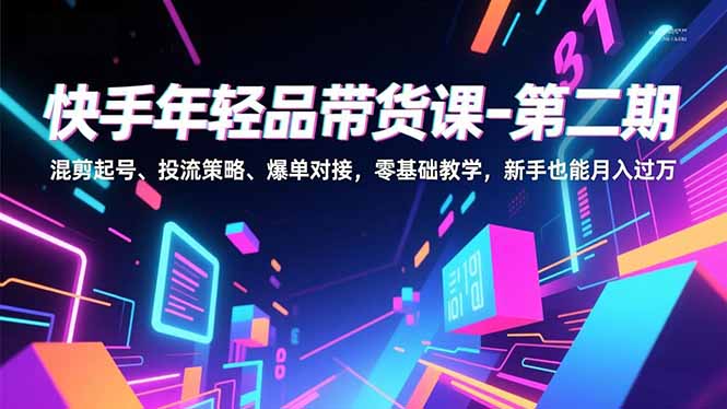 （16901期）快手年轻品带货课-第二期，混剪起号、投流策略、爆单对接，零基础教学，新手也能月入过万_天恒副业网