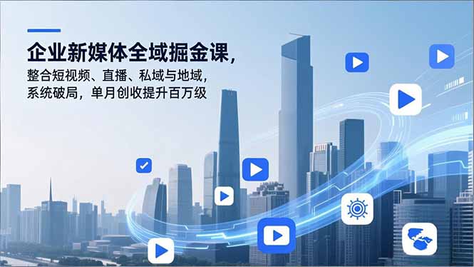 （16896期）企业新媒体全域掘金课，整合短视频、直播、私域与地域，系统破局，单月创收提升百万级_天恒副业网