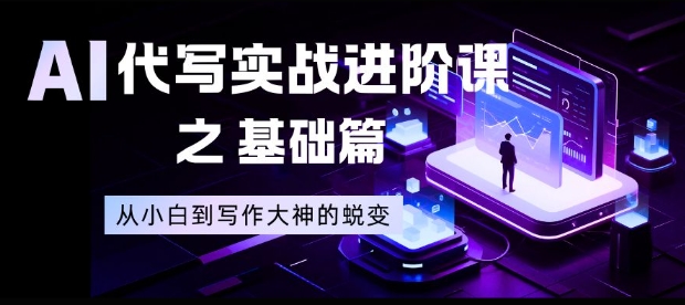 AI代写实战进阶课之基础篇，从小白到写作大神的蜕变_天恒副业网