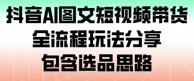 抖音AI图文短视频带货,全流程玩法分享,包含选品思路_天恒副业网