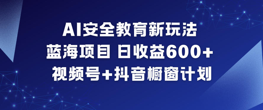 AI安全教育新玩法,蓝海项目,日收益6张+,视频号+抖音橱窗计划_天恒副业网