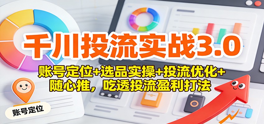 千川投流实战3.0：账号定位+选品实操+投流优化+随心推，吃透投流盈利打法_天恒副业网