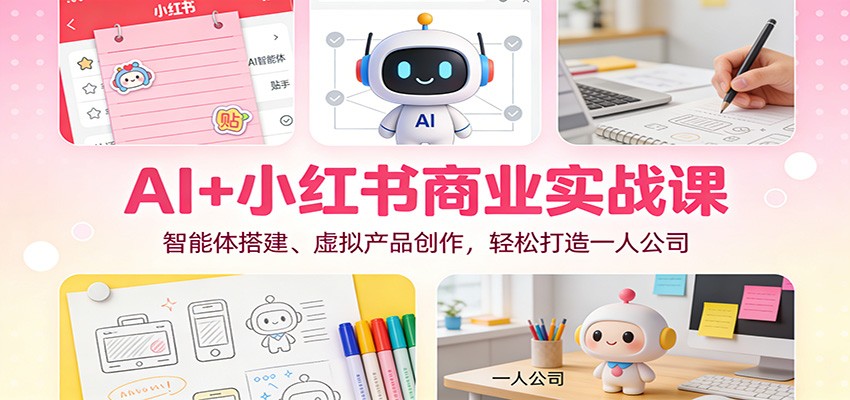 AI+小红书商业实战课：智能体搭建、虚拟产品创作，轻松打造一人公司_天恒副业网