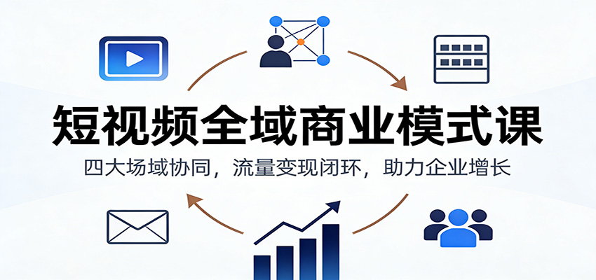 短视频全域商业模式课：四大场域协同，流量变现闭环，助力企业增长_天恒副业网