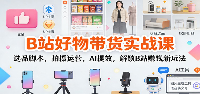 B站好物带货实战课：选品脚本，拍摄运营，AI提效，解锁B站赚钱新玩法_天恒副业网