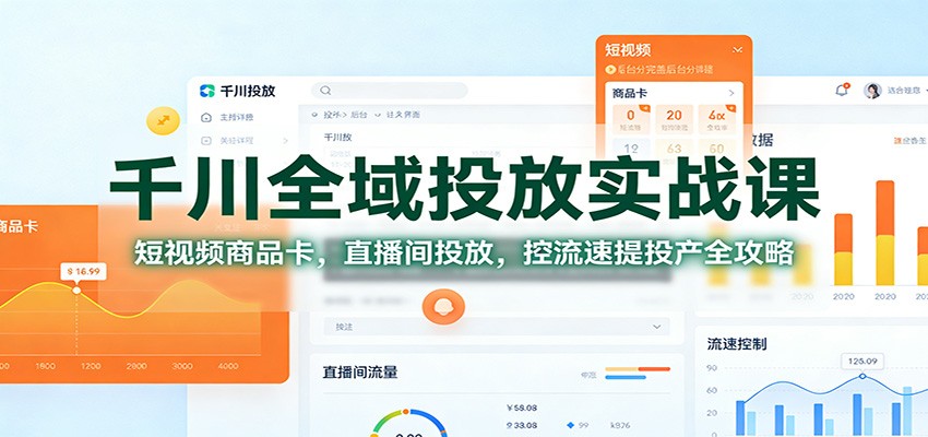 千川全域投放实战课：短视频商品卡，直播间投放，控流速提投产全攻略_天恒副业网