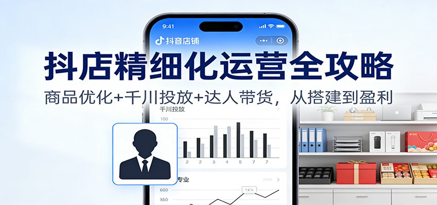 抖店精细化运营全攻略:商品优化+千川投放+达人带货,从搭建到盈利_天恒副业网