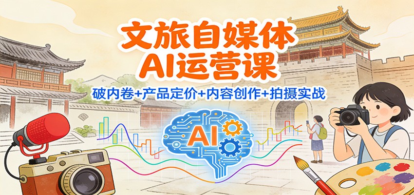 文旅自媒体AI运营课:破内卷+产品定价+内容创作+拍摄实战_天恒副业网