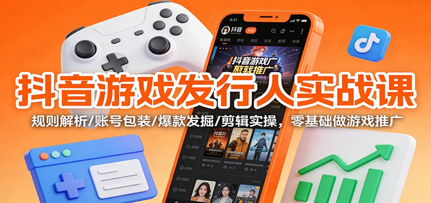 抖音游戏发行人实战课：规则解析/账号包装/爆款发掘/剪辑实操，零基础做游戏推广_天恒副业网