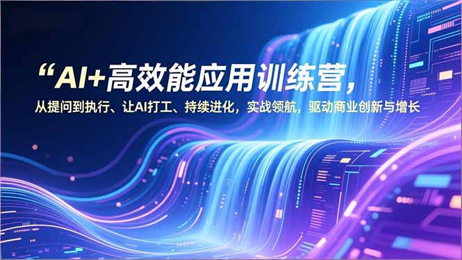 AI+高效能应用训练营，从提问到执行、让AI打工、持续进化，实战领航，驱动商业创新与增长_天恒副业网