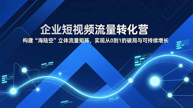 (16959期)企业短视频流量转化营,构建“海陆空”立体流量矩阵,实现从0到1的破局与可持续增长_天恒副业网
