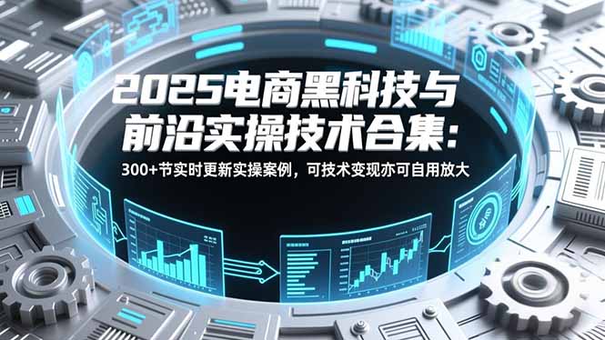 2025电商黑科技与前沿实操技术合集:300+节实时更新实操案例,可技术变现亦可自用放大_天恒副业网