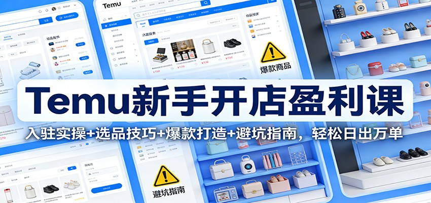 Temu新手开店盈利课:入驻实操+选品技巧+爆款打造+避坑指南,轻松日出万单_天恒副业网