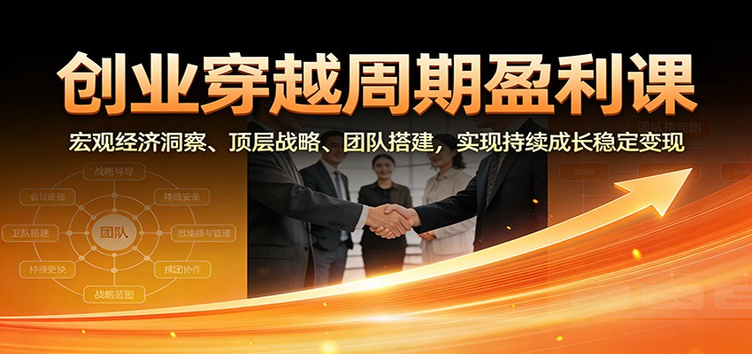 创业穿越周期盈利课：宏观经济洞察、顶层战略、团队搭建，实现持续成长稳定变现_天恒副业网