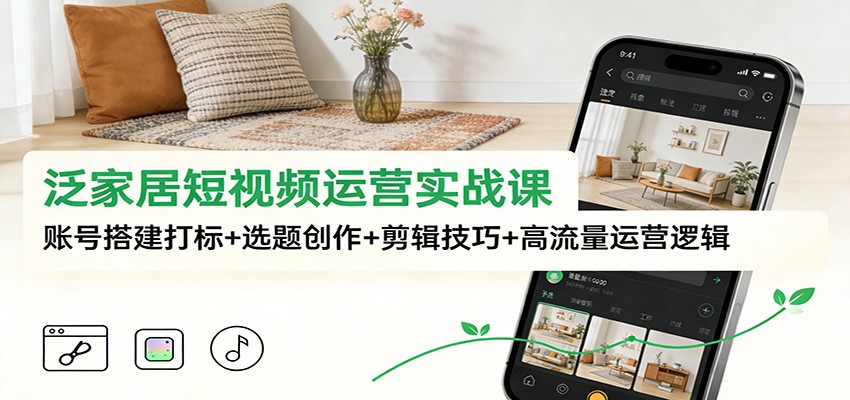 泛家居短视频运营实战课:账号搭建打标+选题创作+剪辑技巧+高流量运营逻辑_天恒副业网