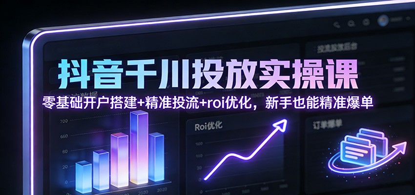 抖音千川投放实操课:零基础开户搭建+精准投流+roi优化,新手也能精准爆单_天恒副业网