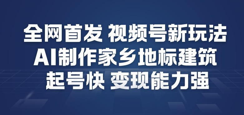 全网首发，视频号新玩法，AI制作家乡地标建筑，起号快，变现能力强_天恒副业网