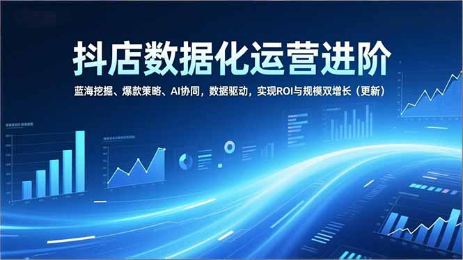 (16986期)抖店数据化运营进阶,蓝海挖掘、爆款策略、AI协同,数据驱动,实现ROI与规模双增长(更新)_天恒副业网