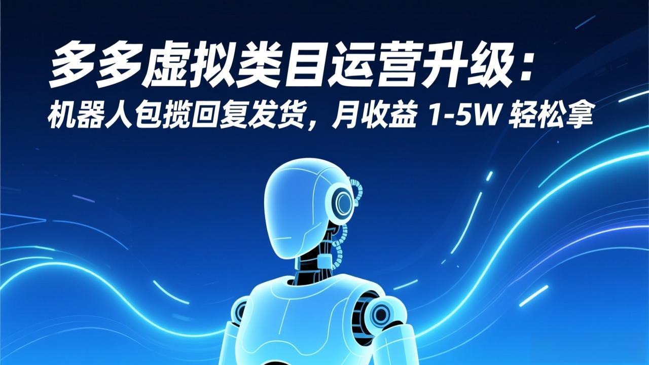 (17082期)多多虚拟类目运营升级:机器人包揽回复发货,月收益1-5W轻松拿_天恒副业网