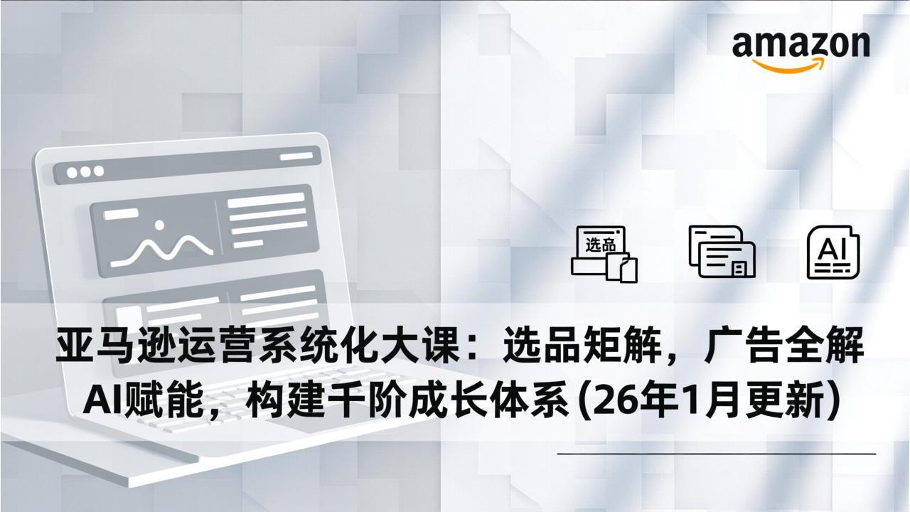 (17103期)亚马逊运营系统化大课:选品矩阵,广告全解,AI赋能,构建千阶成长体系(26年1月更新)_天恒副业网