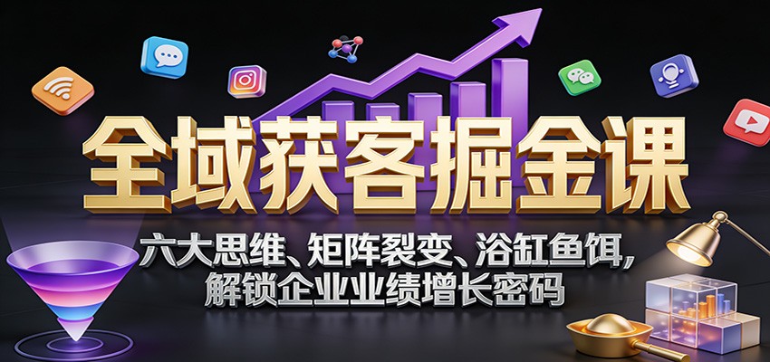 全域获客掘金课:六大思维、矩阵裂变、浴缸鱼饵,解锁企业业绩增长密码_天恒副业网