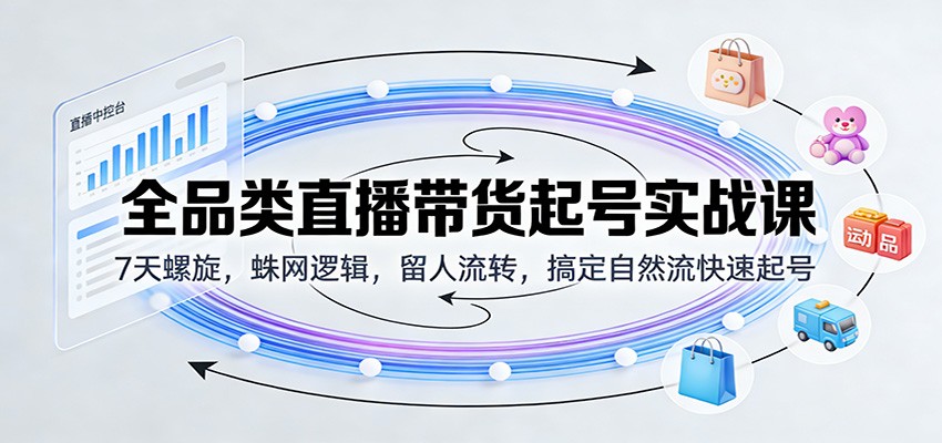 全品类直播带货起号实战课:7天螺旋,蛛网逻辑,留人流转,搞定自然流快速起号_天恒副业网