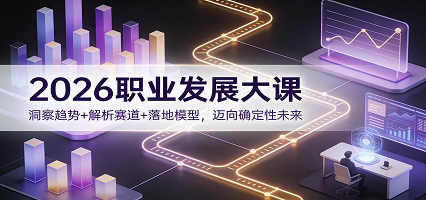 2026职业发展大课：洞察趋势+解析赛道+落地模型，迈向确定性未来_天恒副业网