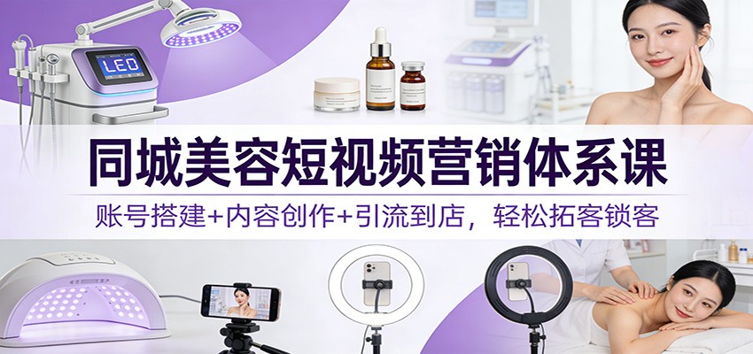 同城美容短视频营销体系课：账号搭建+内容创作+引流到店，轻松拓客锁客_天恒副业网
