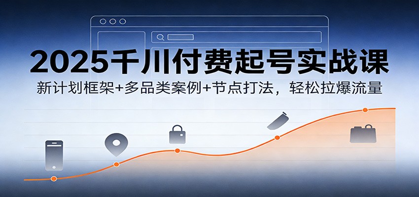 2025千川付费起号实战课:新计划框架+多品类案例+节点打法,轻松拉爆流量_天恒副业网