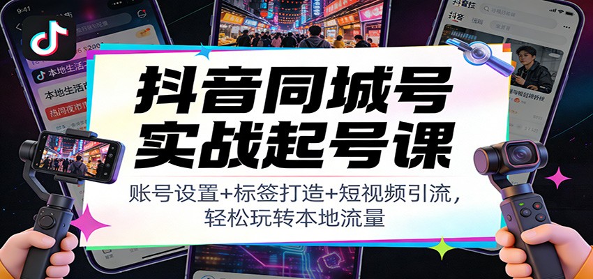 抖音同城号实战起号课:账号设置+标签打造+短视频引流,轻松玩转本地流量_天恒副业网