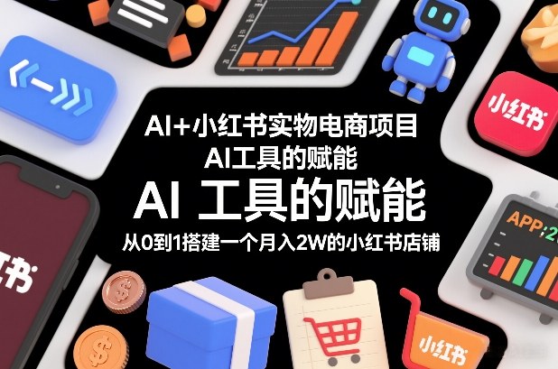 AI+小红书实物电商项目，AI工具的赋能，从0到1搭建一个月入2W的小红书店铺_天恒副业网
