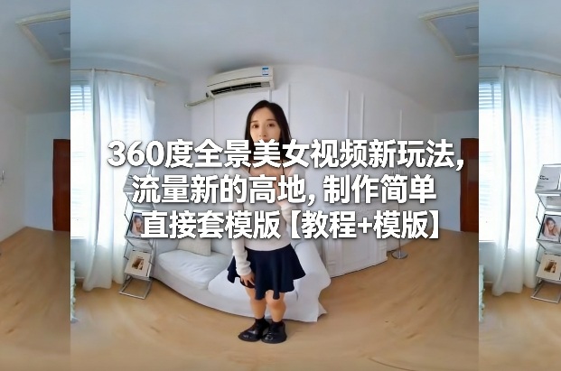 360度全景美女视频新玩法，流量新的高地，制作简单直接套模版【教程+模版】_天恒副业网