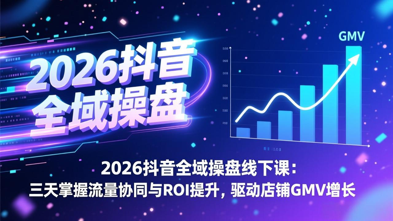 2026抖音全域操盘线下课:三天掌握流量协同与ROI提升,驱动店铺GMV增长_天恒副业网