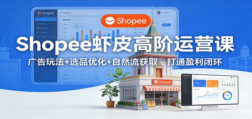 Shopee虾皮高阶运营课:广告玩法+选品优化+自然流获取,打通盈利闭环_天恒副业网