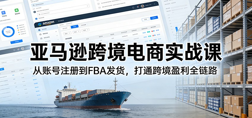 亚马逊跨境电商实战课:从账号注册到FBA发货,打通跨境盈利全链路_天恒副业网