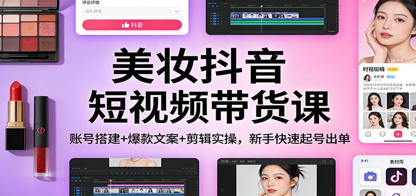 美妆抖音短视频带货课：账号搭建+爆款文案+剪辑实操，新手快速起号出单_天恒副业网