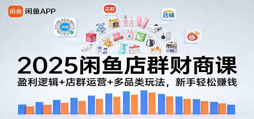 2025闲鱼店群财商课：盈利逻辑+店群运营+多品类玩法，新手轻松赚钱_天恒副业网