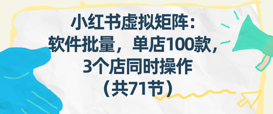 小红书虚拟矩阵:软件批量发笔记,单店100款,3个店同时操作(共71节)_天恒副业网