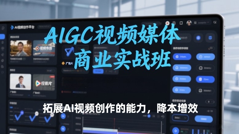 AIGC视频媒体商业实战班，拓展AI视频创作的能力，降本增效_天恒副业网