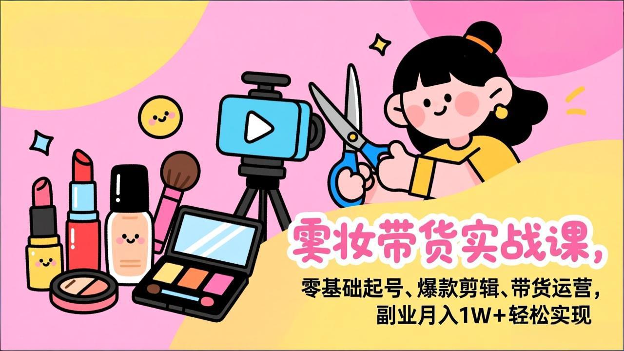 （17189期）美妆带货实战课，零基础起号、爆款剪辑、带货运营，副业月入1W+轻松实现_天恒副业网