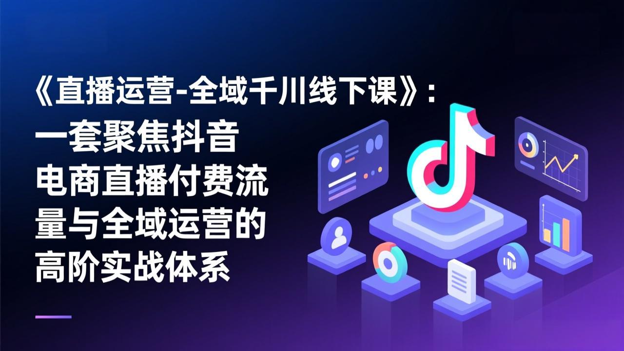 （17344期）《直播运营-全域千川线下课》：一套聚焦抖音电商直播付费流量与全域运营的高阶实战体系_天恒副业网